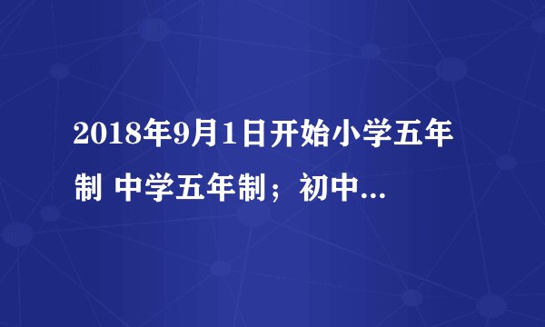 2018年9月1日开始小学五年制 中学五年制；初中三年，高中二年