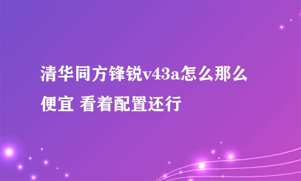 清华同方锋锐v43a怎么那么便宜 看着配置还行