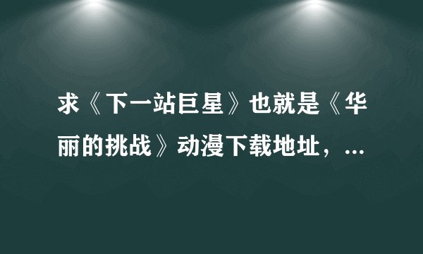求《下一站巨星》也就是《华丽的挑战》动漫下载地址，种子都可以，尽量高清，得有速度。。
