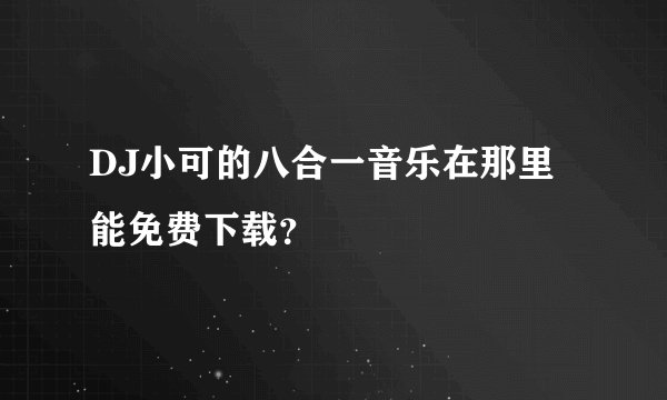 DJ小可的八合一音乐在那里能免费下载？