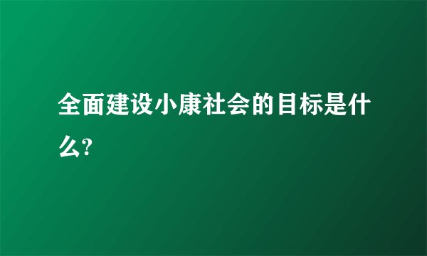全面建设小康社会的目标是什么?