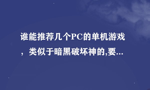 谁能推荐几个PC的单机游戏，类似于暗黑破坏神的,要比较好玩的？