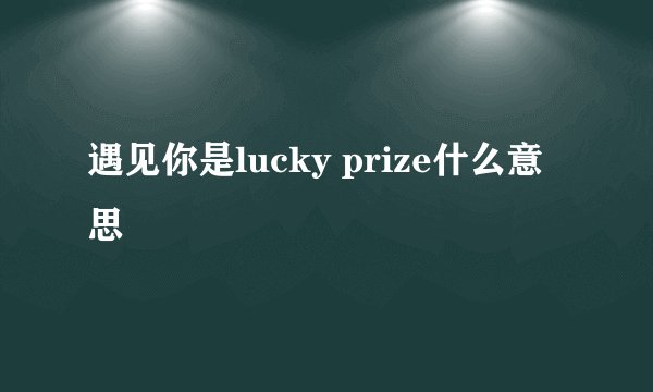 遇见你是lucky prize什么意思