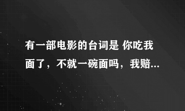 有一部电影的台词是 你吃我面了，不就一碗面吗，我赔给你，下个月电