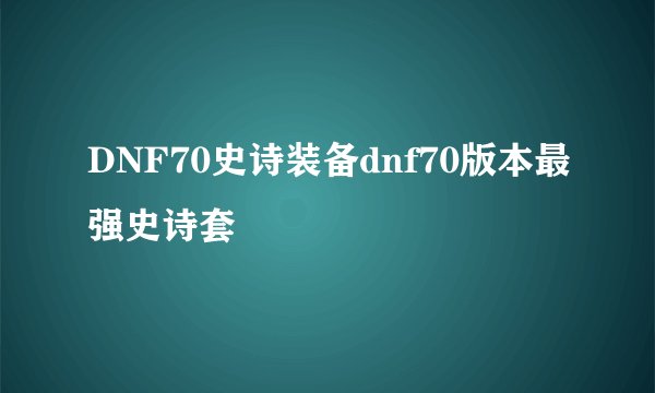 DNF70史诗装备dnf70版本最强史诗套