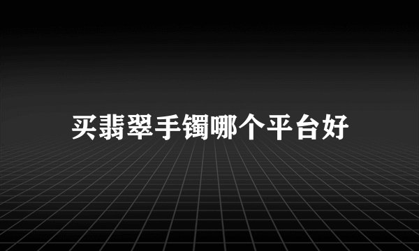 买翡翠手镯哪个平台好