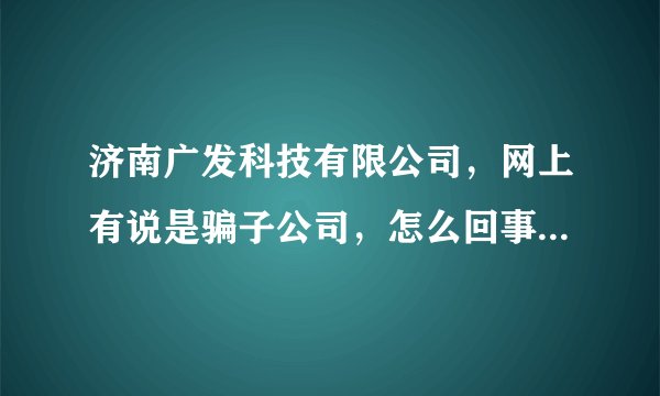 济南广发科技有限公司，网上有说是骗子公司，怎么回事啊？真的吗？