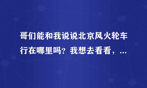 哥们能和我说说北京风火轮车行在哪里吗？我想去看看，买辆摩托车玩玩！谢谢！