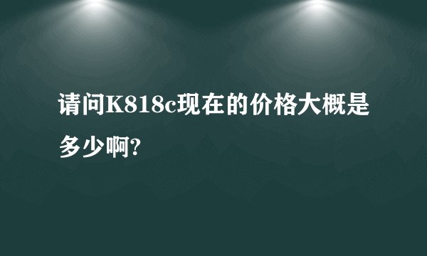 请问K818c现在的价格大概是多少啊?
