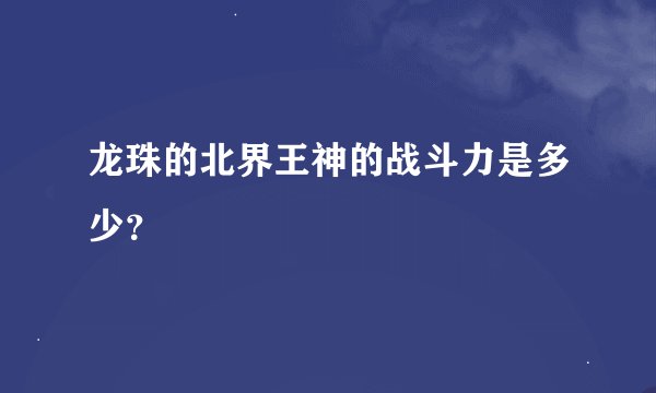 龙珠的北界王神的战斗力是多少？
