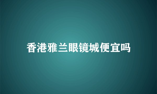 香港雅兰眼镜城便宜吗
