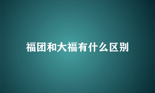 福团和大福有什么区别