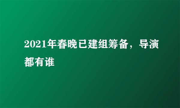 2021年春晚已建组筹备，导演都有谁