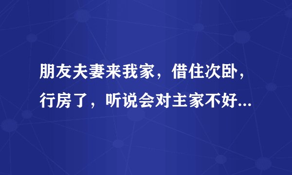 朋友夫妻来我家，借住次卧，行房了，听说会对主家不好，怎么破解，求高人指点！