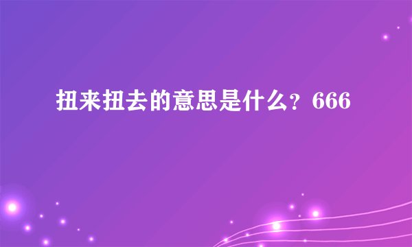 扭来扭去的意思是什么？666