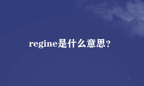 regine是什么意思？