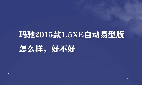 玛驰2015款1.5XE自动易型版怎么样，好不好