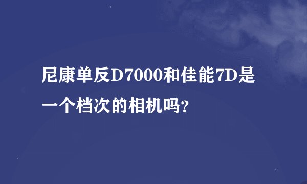 尼康单反D7000和佳能7D是一个档次的相机吗？