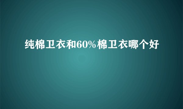纯棉卫衣和60%棉卫衣哪个好