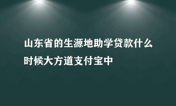 山东省的生源地助学贷款什么时候大方道支付宝中