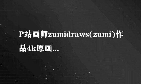 P站画师zumidraws(zumi)作品4k原画全集百度网盘
