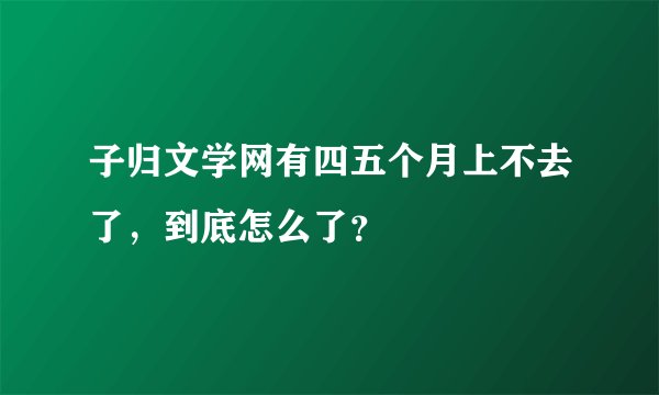 子归文学网有四五个月上不去了，到底怎么了？