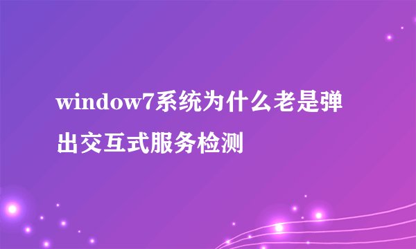 window7系统为什么老是弹出交互式服务检测