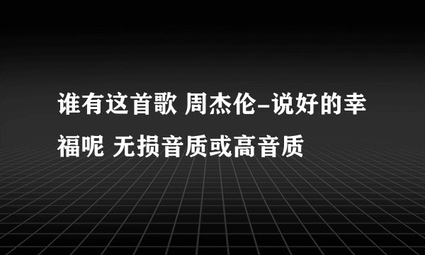 谁有这首歌 周杰伦-说好的幸福呢 无损音质或高音质