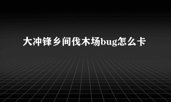 大冲锋乡间伐木场bug怎么卡