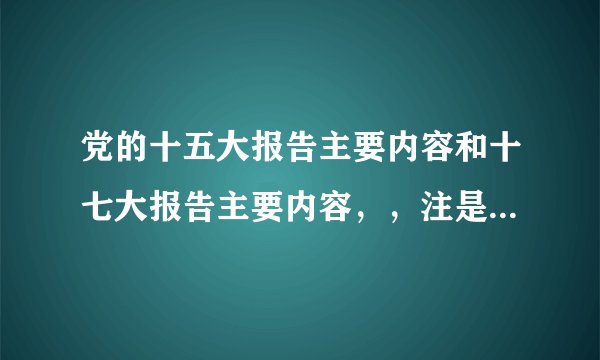 党的十五大报告主要内容和十七大报告主要内容，，注是主要内容，不是全文，字数不宜过多，谢谢