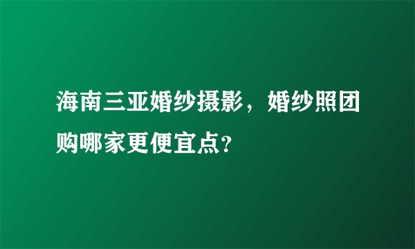海南三亚婚纱摄影，婚纱照团购哪家更便宜点？
