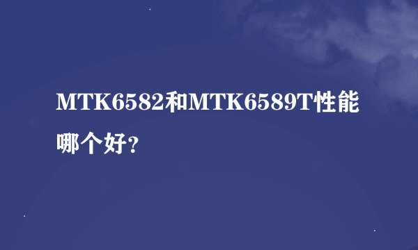 MTK6582和MTK6589T性能哪个好？