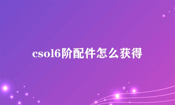 csol6阶配件怎么获得