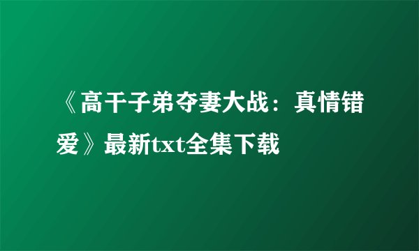 《高干子弟夺妻大战：真情错爱》最新txt全集下载