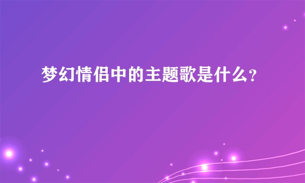 梦幻情侣中的主题歌是什么？