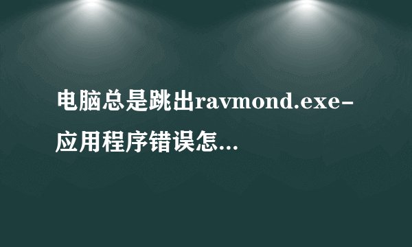 电脑总是跳出ravmond.exe-应用程序错误怎么怎么解决？