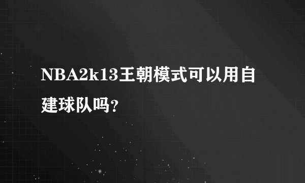 NBA2k13王朝模式可以用自建球队吗？
