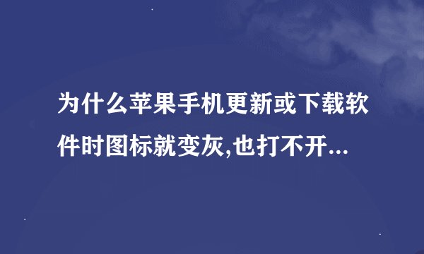 为什么苹果手机更新或下载软件时图标就变灰,也打不开,删不掉