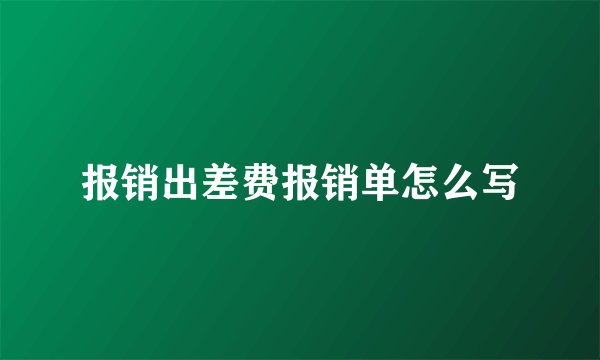 报销出差费报销单怎么写