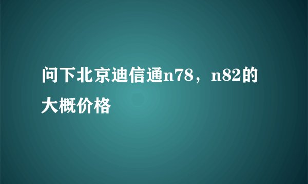 问下北京迪信通n78，n82的大概价格
