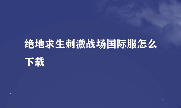 绝地求生刺激战场国际服怎么下载