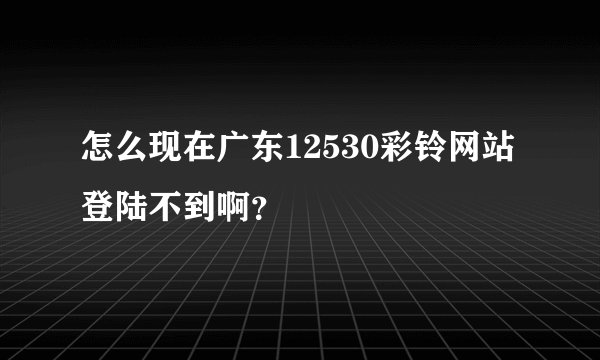 怎么现在广东12530彩铃网站登陆不到啊？