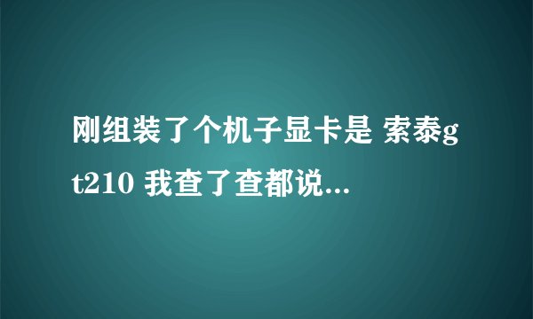 刚组装了个机子显卡是 索泰gt210 我查了查都说垃圾，想问问各位专业人士 这个显卡和集成显卡相比之下差多