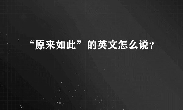“原来如此”的英文怎么说?