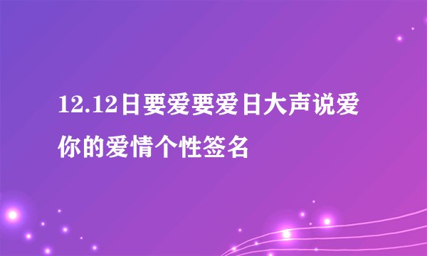 12.12日要爱要爱日大声说爱你的爱情个性签名