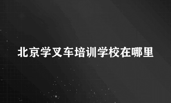 北京学叉车培训学校在哪里