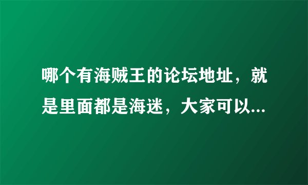 哪个有海贼王的论坛地址，就是里面都是海迷，大家可以一起交流，一起分享的。