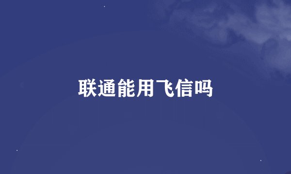 联通能用飞信吗