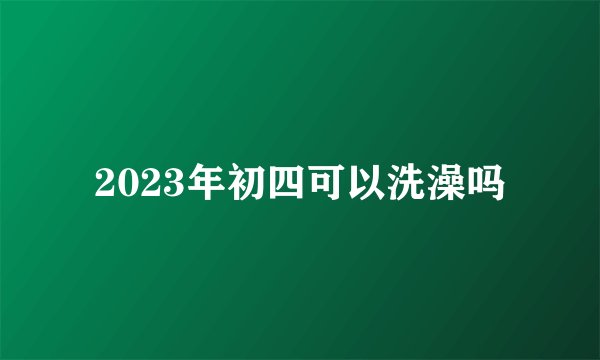 2023年初四可以洗澡吗