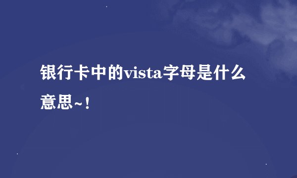 银行卡中的vista字母是什么意思~！